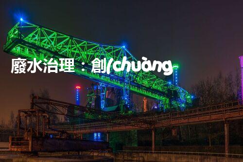 廢水治理：創(chuàng)新科技助力發(fā)電廠，環(huán)保之路是否可行？